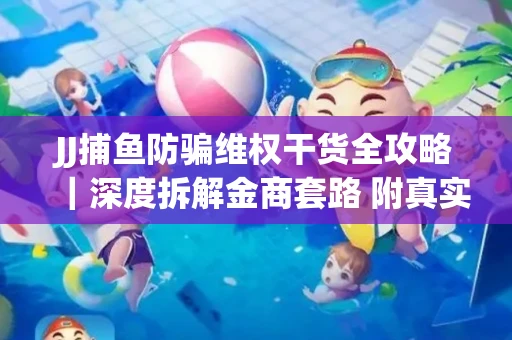 JJ捕鱼防骗维权干货全攻略｜深度拆解金商套路 附真实操作案例